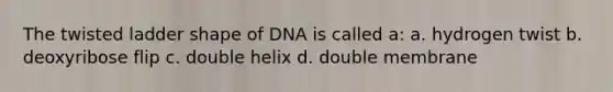 The twisted ladder shape of DNA is called a: a. hydrogen twist b. deoxyribose flip c. double helix d. double membrane