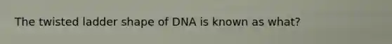 The twisted ladder shape of DNA is known as what?