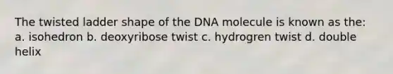 The twisted ladder shape of the DNA molecule is known as the: a. isohedron b. deoxyribose twist c. hydrogren twist d. double helix