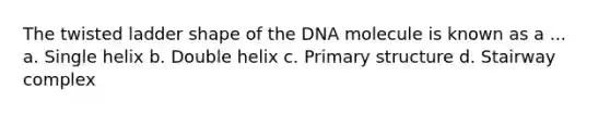 The twisted ladder shape of the DNA molecule is known as a ... a. Single helix b. Double helix c. Primary structure d. Stairway complex