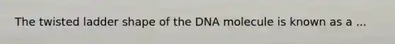 The twisted ladder shape of the DNA molecule is known as a ...