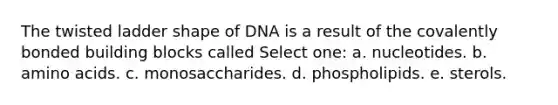 The twisted ladder shape of DNA is a result of the covalently bonded building blocks called Select one: a. nucleotides. b. <a href='https://www.questionai.com/knowledge/k9gb720LCl-amino-acids' class='anchor-knowledge'>amino acids</a>. c. monosaccharides. d. phospholipids. e. sterols.