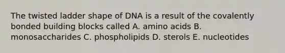 The twisted ladder shape of DNA is a result of the covalently bonded building blocks called A. <a href='https://www.questionai.com/knowledge/k9gb720LCl-amino-acids' class='anchor-knowledge'>amino acids</a> B. monosaccharides C. phospholipids D. sterols E. nucleotides