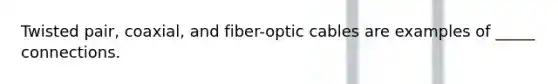 Twisted pair, coaxial, and fiber-optic cables are examples of _____ connections.