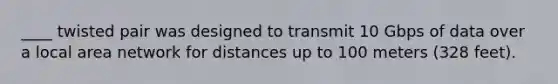 ____ twisted pair was designed to transmit 10 Gbps of data over a local area network for distances up to 100 meters (328 feet).