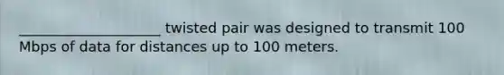 ____________________ twisted pair was designed to transmit 100 Mbps of data for distances up to 100 meters.​