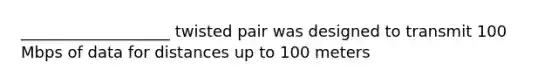 ___________________ twisted pair was designed to transmit 100 Mbps of data for distances up to 100 meters