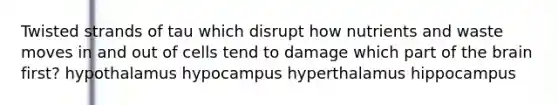 Twisted strands of tau which disrupt how nutrients and waste moves in and out of cells tend to damage which part of the brain first? hypothalamus hypocampus hyperthalamus hippocampus