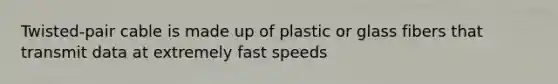 Twisted-pair cable is made up of plastic or glass fibers that transmit data at extremely fast speeds