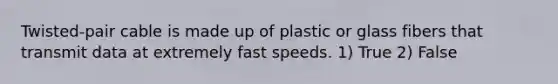 Twisted-pair cable is made up of plastic or glass fibers that transmit data at extremely fast speeds. 1) True 2) False