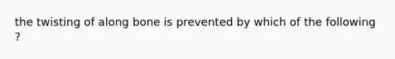 the twisting of along bone is prevented by which of the following ?