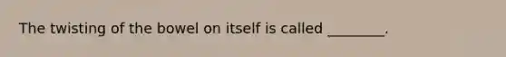 The twisting of the bowel on itself is called ________.