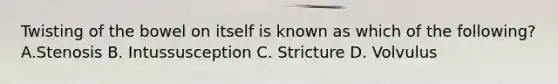 Twisting of the bowel on itself is known as which of the following? A.Stenosis B. Intussusception C. Stricture D. Volvulus