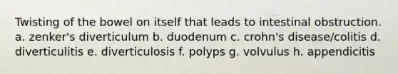Twisting of the bowel on itself that leads to intestinal obstruction. a. zenker's diverticulum b. duodenum c. crohn's disease/colitis d. diverticulitis e. diverticulosis f. polyps g. volvulus h. appendicitis