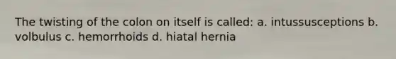 The twisting of the colon on itself is called: a. intussusceptions b. volbulus c. hemorrhoids d. hiatal hernia