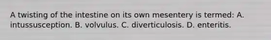 A twisting of the intestine on its own mesentery is termed: A. intussusception. B. volvulus. C. diverticulosis. D. enteritis.