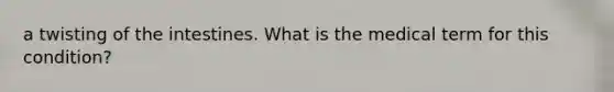 a twisting of the intestines. What is the medical term for this condition?