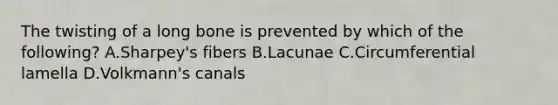 The twisting of a long bone is prevented by which of the following? A.Sharpey's fibers B.Lacunae C.Circumferential lamella D.Volkmann's canals