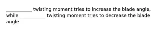 ___________ twisting moment tries to increase the blade angle, while ___________ twisting moment tries to decrease the blade angle