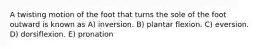 A twisting motion of the foot that turns the sole of the foot outward is known as A) inversion. B) plantar flexion. C) eversion. D) dorsiflexion. E) pronation