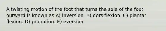 A twisting motion of the foot that turns the sole of the foot outward is known as A) inversion. B) dorsiflexion. C) plantar flexion. D) pronation. E) eversion.