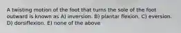 A twisting motion of the foot that turns the sole of the foot outward is known as A) inversion. B) plantar flexion. C) eversion. D) dorsiflexion. E) none of the above