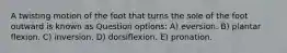 A twisting motion of the foot that turns the sole of the foot outward is known as Question options: A) eversion. B) plantar flexion. C) inversion. D) dorsiflexion. E) pronation.