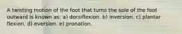 A twisting motion of the foot that turns the sole of the foot outward is known as: a) dorsiflexion. b) inversion. c) plantar flexion. d) eversion. e) pronation.