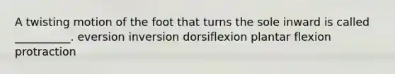 A twisting motion of the foot that turns the sole inward is called __________. eversion inversion dorsiflexion plantar flexion protraction