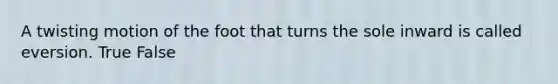 A twisting motion of the foot that turns the sole inward is called eversion. True False