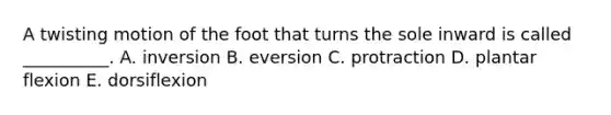 A twisting motion of the foot that turns the sole inward is called __________. A. inversion B. eversion C. protraction D. plantar flexion E. dorsiflexion