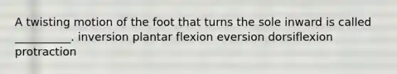 A twisting motion of the foot that turns the sole inward is called __________. inversion plantar flexion eversion dorsiflexion protraction