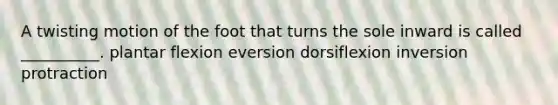 A twisting motion of the foot that turns the sole inward is called __________. plantar flexion eversion dorsiflexion inversion protraction