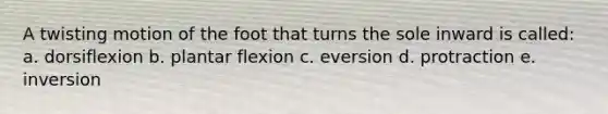 A twisting motion of the foot that turns the sole inward is called: a. dorsiflexion b. plantar flexion c. eversion d. protraction e. inversion