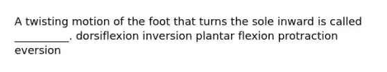 A twisting motion of the foot that turns the sole inward is called __________. dorsiflexion inversion plantar flexion protraction eversion