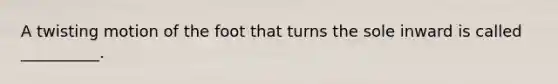 A twisting motion of the foot that turns the sole inward is called __________.