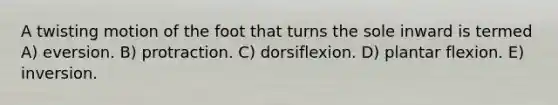 A twisting motion of the foot that turns the sole inward is termed A) eversion. B) protraction. C) dorsiflexion. D) plantar flexion. E) inversion.