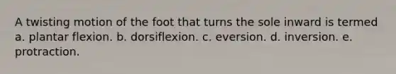 A twisting motion of the foot that turns the sole inward is termed a. plantar flexion. b. dorsiflexion. c. eversion. d. inversion. e. protraction.