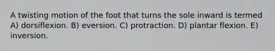 A twisting motion of the foot that turns the sole inward is termed A) dorsiflexion. B) eversion. C) protraction. D) plantar flexion. E) inversion.