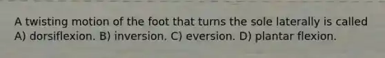 A twisting motion of the foot that turns the sole laterally is called A) dorsiflexion. B) inversion. C) eversion. D) plantar flexion.