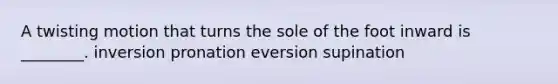 A twisting motion that turns the sole of the foot inward is ________. inversion pronation eversion supination