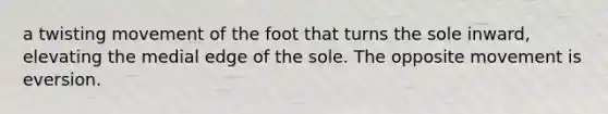 a twisting movement of the foot that turns the sole inward, elevating the medial edge of the sole. The opposite movement is eversion.