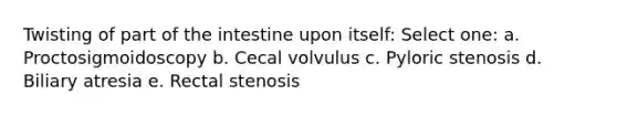 Twisting of part of the intestine upon itself: Select one: a. Proctosigmoidoscopy b. Cecal volvulus c. Pyloric stenosis d. Biliary atresia e. Rectal stenosis