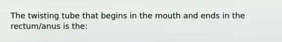 The twisting tube that begins in the mouth and ends in the rectum/anus is the: