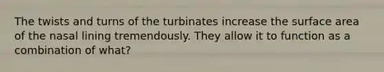 The twists and turns of the turbinates increase the surface area of the nasal lining tremendously. They allow it to function as a combination of what?