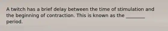 A twitch has a brief delay between the time of stimulation and the beginning of contraction. This is known as the ________ period.