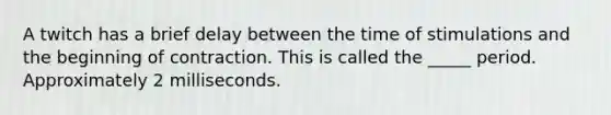 A twitch has a brief delay between the time of stimulations and the beginning of contraction. This is called the _____ period. Approximately 2 milliseconds.