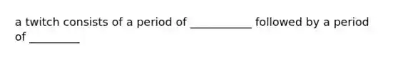 a twitch consists of a period of ___________ followed by a period of _________