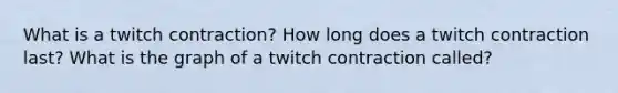 What is a twitch contraction? How long does a twitch contraction last? What is the graph of a twitch contraction called?