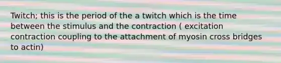 Twitch; this is the period of the a twitch which is the time between the stimulus and the contraction ( excitation contraction coupling to the attachment of myosin cross bridges to actin)